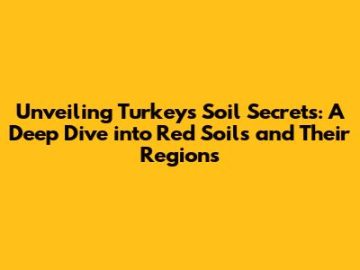 Unveiling Turkey's Soil Secrets: A Deep Dive into Red Soils and Their Regions