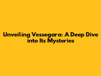 Unveiling Vessegara: A Deep Dive into Its Mysteries