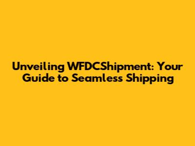 Unveiling WFDCShipment: Your Guide to Seamless Shipping