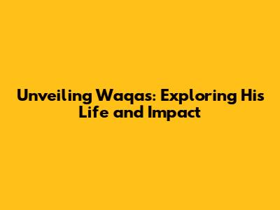 Unveiling Waqas: Exploring His Life and Impact