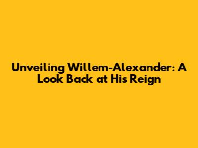 Unveiling Willem-Alexander: A Look Back at His Reign