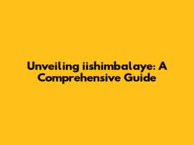 Unveiling iishimbalaye: A Comprehensive Guide