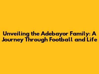Unveiling the Adebayor Family: A Journey Through Football and Life