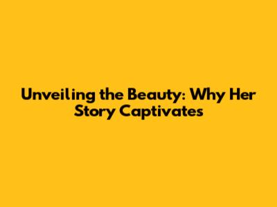 Unveiling the Beauty: Why Her Story Captivates