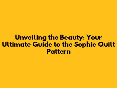 Unveiling the Beauty: Your Ultimate Guide to the Sophie Quilt Pattern