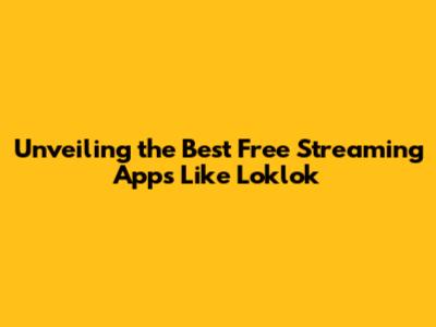 Unveiling the Best Free Streaming Apps Like Loklok