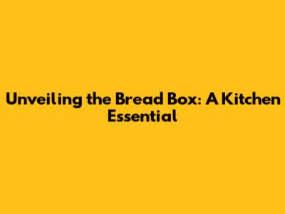 Unveiling the Bread Box: A Kitchen Essential