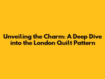 Unveiling the Charm: A Deep Dive into the London Quilt Pattern