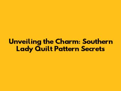 Unveiling the Charm: Southern Lady Quilt Pattern Secrets