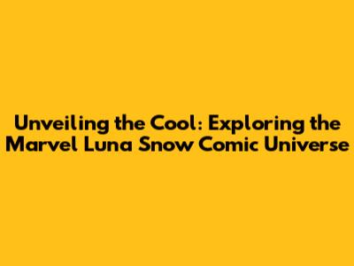 Unveiling the Cool: Exploring the Marvel Luna Snow Comic Universe