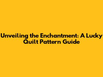 Unveiling the Enchantment: A Lucky Quilt Pattern Guide