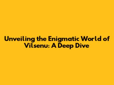 Unveiling the Enigmatic World of Vilsenu: A Deep Dive