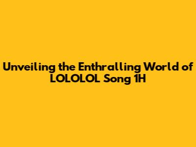 Unveiling the Enthralling World of LOLOLOL Song 1H