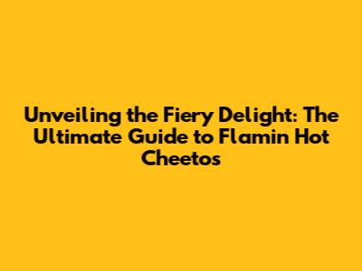 Unveiling the Fiery Delight: The Ultimate Guide to Flamin' Hot Cheetos