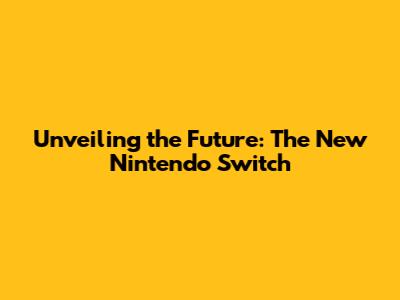 Unveiling the Future: The New Nintendo Switch