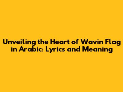 Unveiling the Heart of 'Wavin' Flag' in Arabic: Lyrics and Meaning
