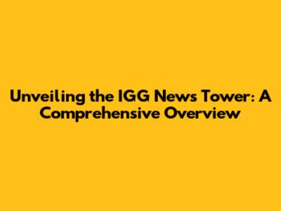 Unveiling the IGG News Tower: A Comprehensive Overview