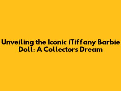 Unveiling the Iconic iTiffany Barbie Doll: A Collector's Dream