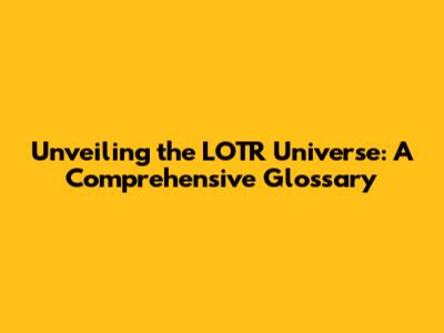 Unveiling the LOTR Universe: A Comprehensive Glossary