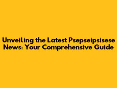 Unveiling the Latest Psepseipsisese News: Your Comprehensive Guide