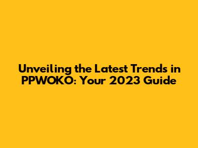 Unveiling the Latest Trends in PPWOKO: Your 2023 Guide