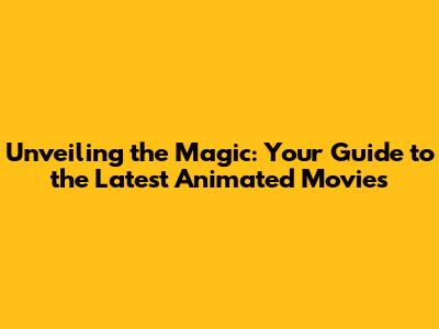 Unveiling the Magic: Your Guide to the Latest Animated Movies