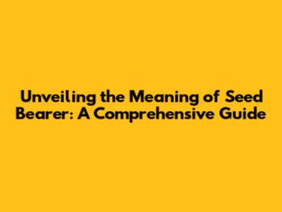 Unveiling the Meaning of Seed Bearer: A Comprehensive Guide