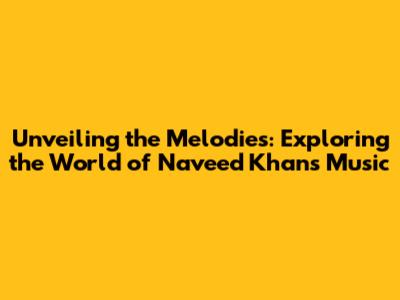 Unveiling the Melodies: Exploring the World of Naveed Khan's Music
