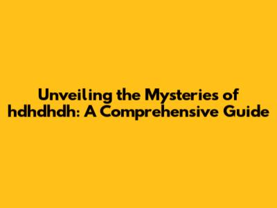 Unveiling the Mysteries of hdhdhdh: A Comprehensive Guide