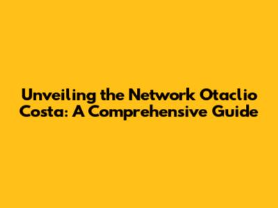 Unveiling the Network Otaclio Costa: A Comprehensive Guide