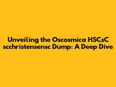 Unveiling the Oscosmica HSCsC scchristensensc Dump: A Deep Dive