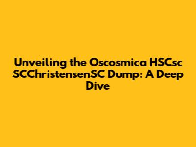 Unveiling the Oscosmica HSCsc SCChristensenSC Dump: A Deep Dive