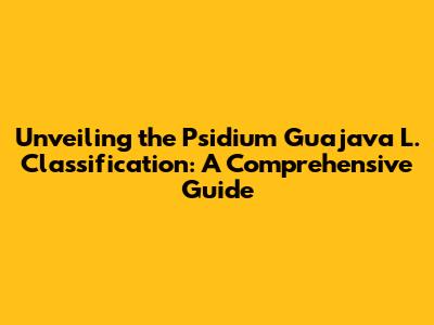 Unveiling the Psidium Guajava L. Classification: A Comprehensive Guide