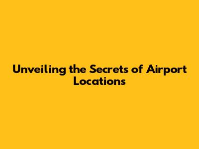 Unveiling the Secrets of Airport Locations