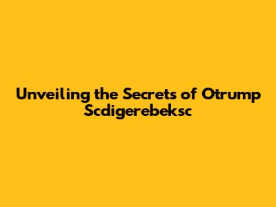 Unveiling the Secrets of Otrump Scdigerebeksc