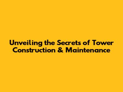 Unveiling the Secrets of Tower Construction & Maintenance