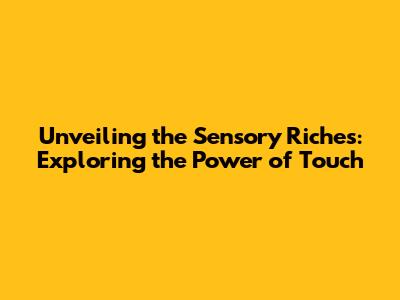 Unveiling the Sensory Riches: Exploring the Power of Touch
