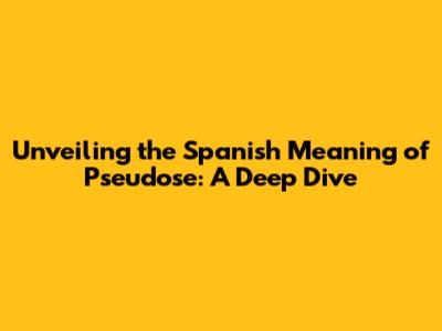 Unveiling the Spanish Meaning of Pseudose: A Deep Dive