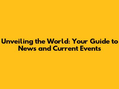 Unveiling the World: Your Guide to News and Current Events