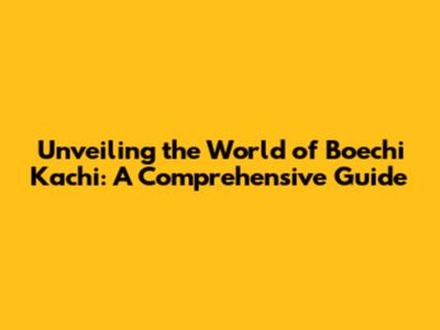 Unveiling the World of Boechi Kachi: A Comprehensive Guide