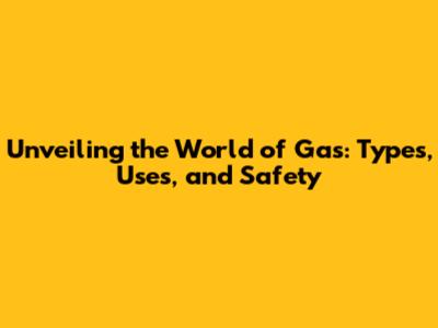 Unveiling the World of Gas: Types, Uses, and Safety