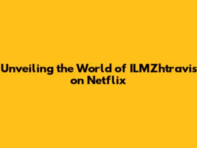 Unveiling the World of ILMZhtravis on Netflix