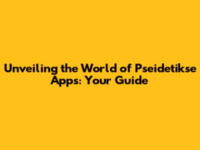 Unveiling the World of Pseidetikse Apps: Your Guide