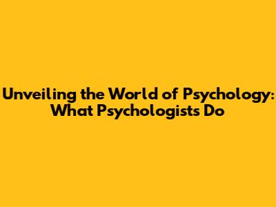 Unveiling the World of Psychology: What Psychologists Do