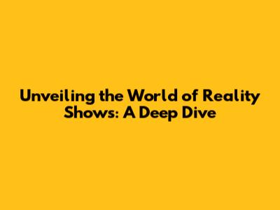 Unveiling the World of Reality Shows: A Deep Dive
