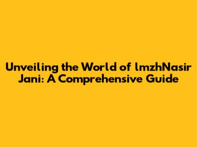 Unveiling the World of lmzhNasir Jani: A Comprehensive Guide