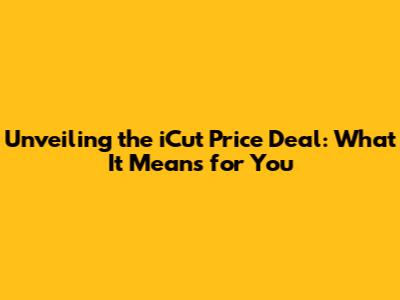 Unveiling the iCut Price Deal: What It Means for You