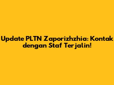 Update PLTN Zaporizhzhia: Kontak dengan Staf Terjalin!