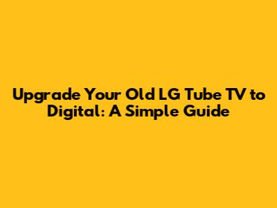 Upgrade Your Old LG Tube TV to Digital: A Simple Guide