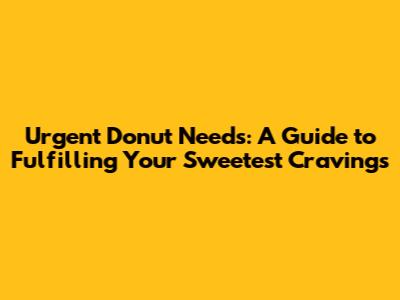 Urgent Donut Needs: A Guide to Fulfilling Your Sweetest Cravings